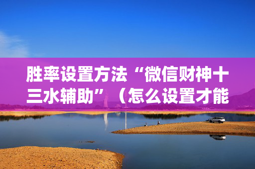 胜率设置方法“微信财神十三水辅助”（怎么设置才能赢)