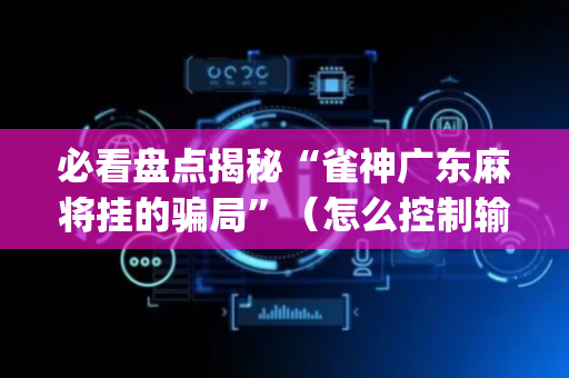 必看盘点揭秘“雀神广东麻将挂的骗局”（怎么控制输赢)