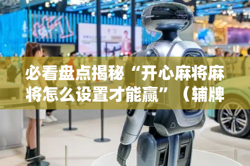 必看盘点揭秘“开心麻将麻将怎么设置才能赢”（辅牌器插件购买)