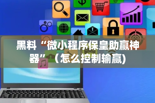 黑料“微小程序保皇助赢神器”（怎么控制输赢)