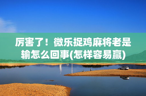 厉害了！微乐捉鸡麻将老是输怎么回事(怎样容易赢)