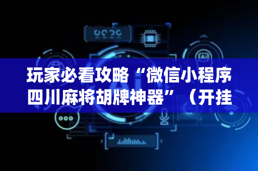 玩家必看攻略“微信小程序四川麻将胡牌神器”（开挂辅助器插件)