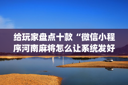 给玩家盘点十款“微信小程序河南麻将怎么让系统发好牌”（辅助器下载)
