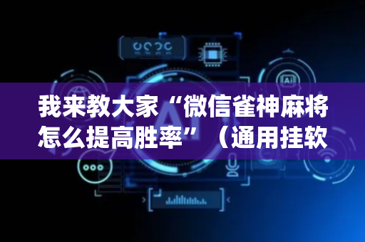 我来教大家“微信雀神麻将怎么提高胜率”（通用挂软件多少钱)