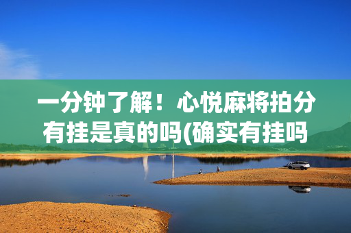 一分钟了解！心悦麻将拍分有挂是真的吗(确实有挂吗)
