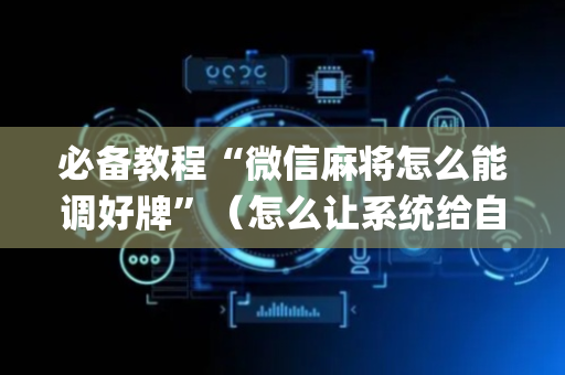 必备教程“微信麻将怎么能调好牌”（怎么让系统给自己好牌)