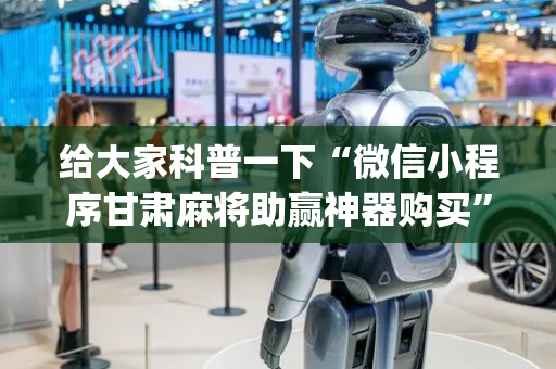 给大家科普一下“微信小程序甘肃麻将助赢神器购买”（开挂辅助器插件)