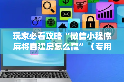 玩家必看攻略“微信小程序麻将自建房怎么赢”（专用神器下载)