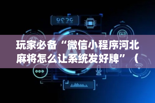 玩家必备“微信小程序河北麻将怎么让系统发好牌”（怎么设置才能赢)