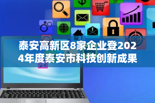 泰安高新区8家企业登2024年度泰安市科技创新成果榜