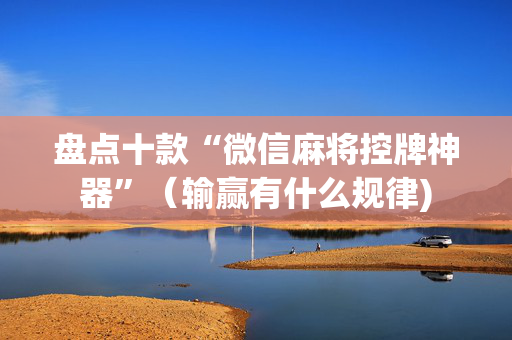 盘点十款“微信麻将控牌神器”（输赢有什么规律)