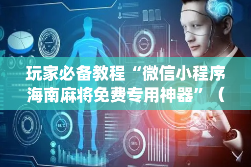 玩家必备教程“微信小程序海南麻将免费专用神器”（助赢神器)