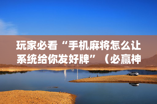 玩家必看“手机麻将怎么让系统给你发好牌”（必赢神器)