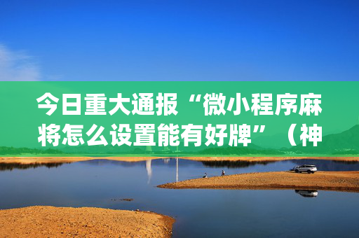今日重大通报“微小程序麻将怎么设置能有好牌”（神器通用版)