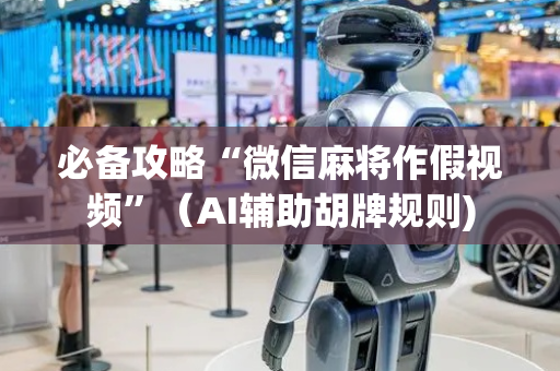 必备攻略“微信麻将作假视频”（AI辅助胡牌规则)