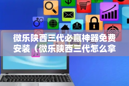 微乐陕西三代必赢神器免费安装（微乐陕西三代怎么拿一手好牌）
