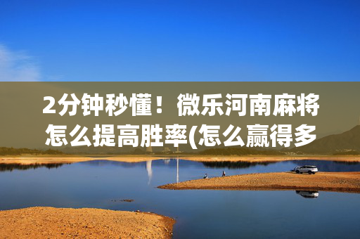 2分钟秒懂！微乐河南麻将怎么提高胜率(怎么赢得多)