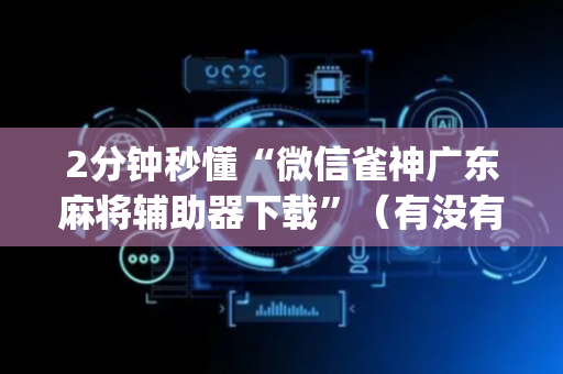 2分钟秒懂“微信雀神广东麻将辅助器下载”（有没有猫腻)