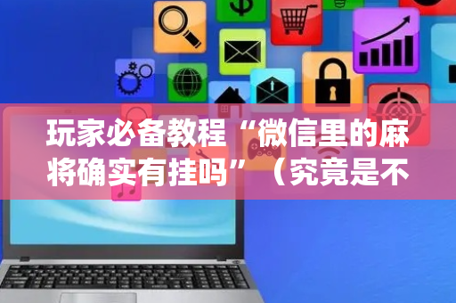 玩家必备教程“微信里的麻将确实有挂吗”（究竟是不是有挂)