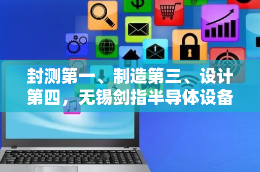 封测第一、制造第三、设计第四，无锡剑指半导体设备和零部件高地