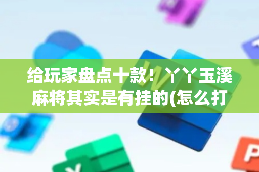 给玩家盘点十款！丫丫玉溪麻将其实是有挂的(怎么打才会赢)