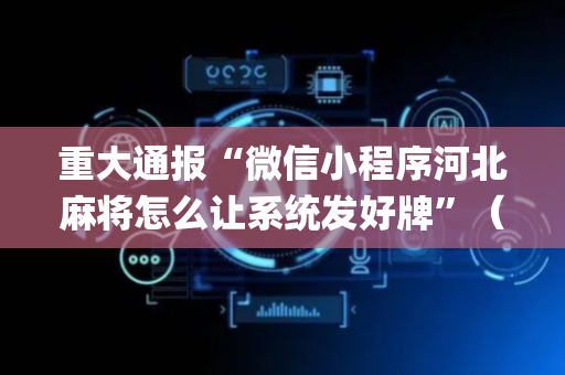 重大通报“微信小程序河北麻将怎么让系统发好牌”（辅助软件)