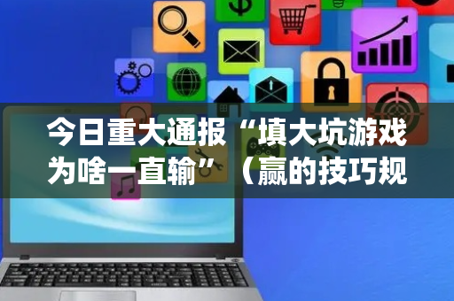 今日重大通报“填大坑游戏为啥一直输”（赢的技巧规律)