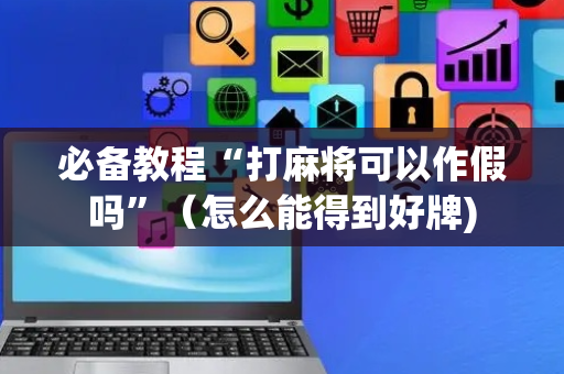 必备教程“打麻将可以作假吗”（怎么能得到好牌)