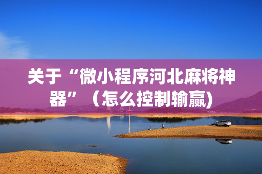 关于“微小程序河北麻将神器”（怎么控制输赢)