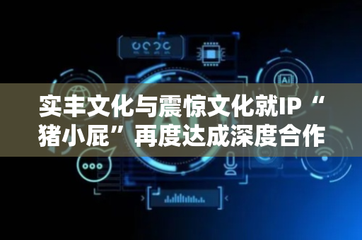 实丰文化与震惊文化就IP“猪小屁”再度达成深度合作