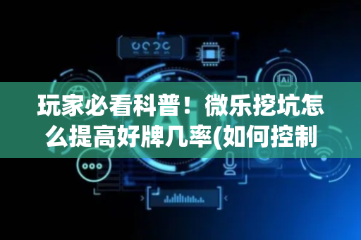 玩家必看科普！微乐挖坑怎么提高好牌几率(如何控制输赢)