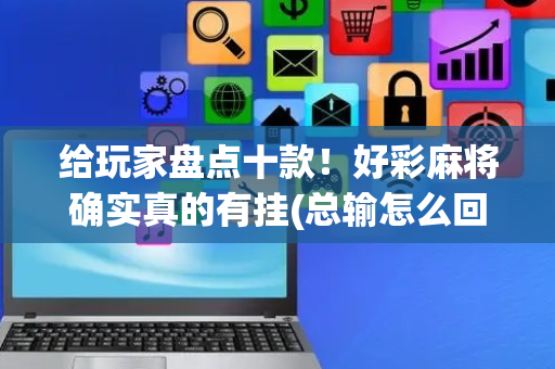 给玩家盘点十款！好彩麻将确实真的有挂(总输怎么回事)