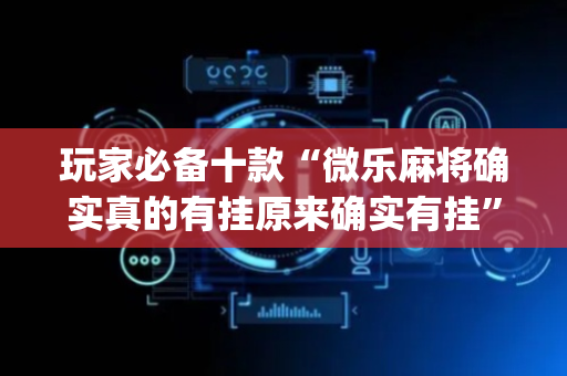 玩家必备十款“微乐麻将确实真的有挂原来确实有挂”！详细开挂教程（确实真的有挂)-抖音