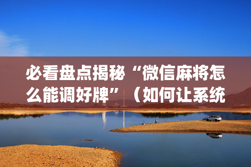 必看盘点揭秘“微信麻将怎么能调好牌”（如何让系统发好牌)