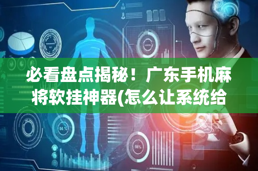 必看盘点揭秘！广东手机麻将软挂神器(怎么让系统给好牌)