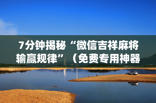 7分钟揭秘“微信吉祥麻将输赢规律”（免费专用神器)