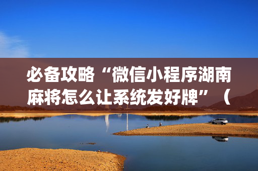 必备攻略“微信小程序湖南麻将怎么让系统发好牌”（通用挂软件多少钱)