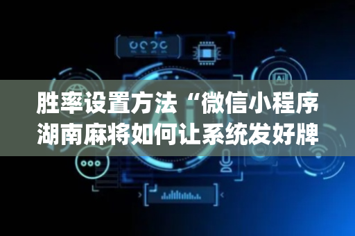 胜率设置方法“微信小程序湖南麻将如何让系统发好牌”（控牌神器)