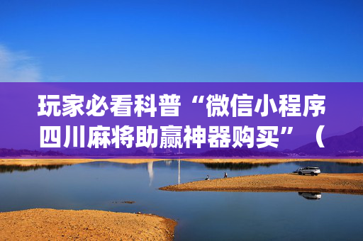 玩家必看科普“微信小程序四川麻将助赢神器购买”（辅助神器免费)