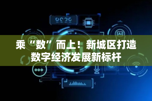 乘“数”而上！新城区打造数字经济发展新标杆