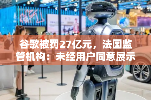 谷歌被罚27亿元，法国监管机构：未经用户同意展示广告并使用Cookie