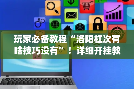玩家必备教程“洛阳杠次有啥技巧没有”！详细开挂教程（确实真的有挂)-抖音