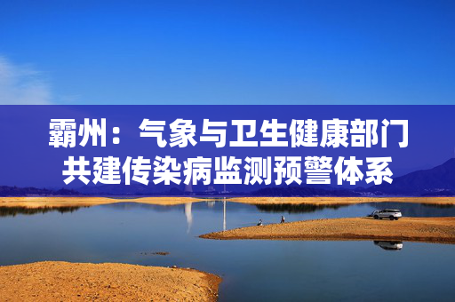 霸州：气象与卫生健康部门共建传染病监测预警体系
