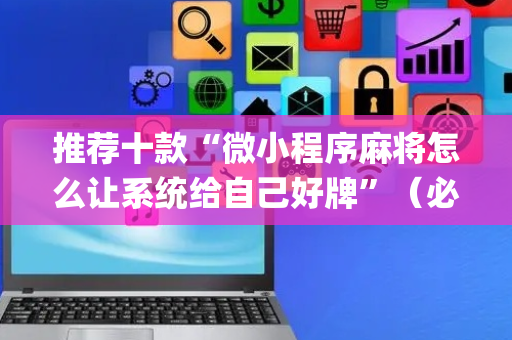 推荐十款“微小程序麻将怎么让系统给自己好牌”（必赢神器辅助器)