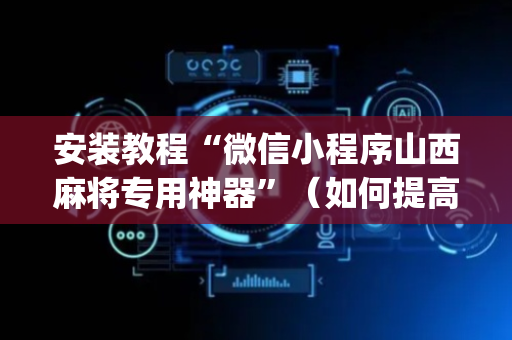 安装教程“微信小程序山西麻将专用神器”（如何提高胜率)