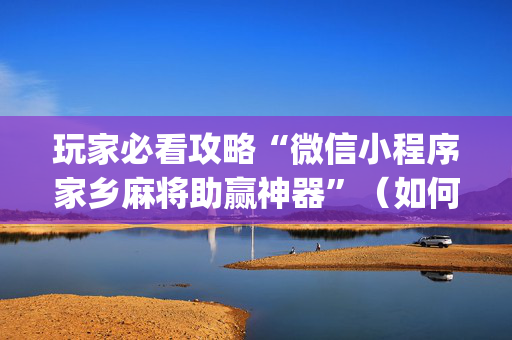 玩家必看攻略“微信小程序家乡麻将助赢神器”（如何提高胜率)