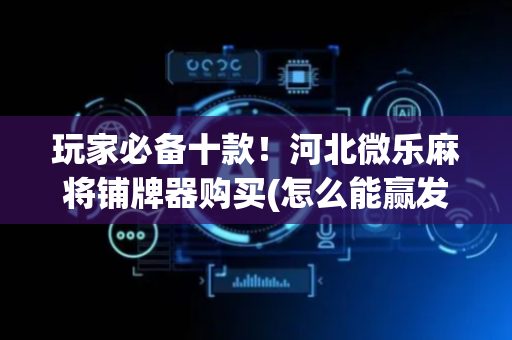 玩家必备十款！河北微乐麻将铺牌器购买(怎么能赢发牌规律)