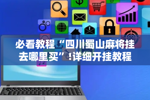 必看教程“四川蜀山麻将挂去哪里买”!详细开挂教程-抖音