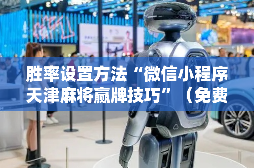 胜率设置方法“微信小程序天津麻将赢牌技巧”（免费专用神器)