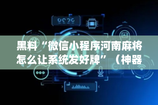 黑料“微信小程序河南麻将怎么让系统发好牌”（神器最新免费)